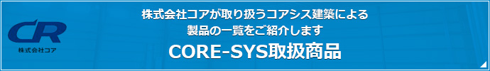 株式会社コアが取り扱うコアシス建築による 製品の一覧をご紹介します CORE-SYS取扱商品